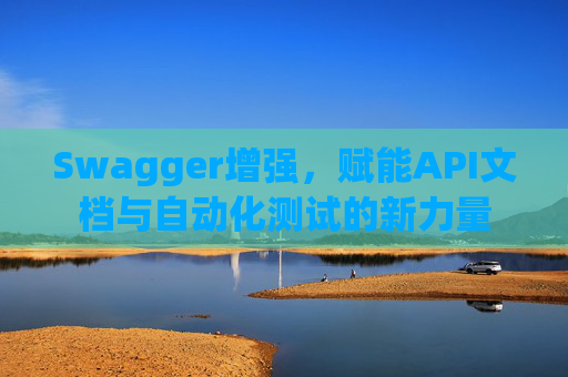 Swagger增强，赋能API文档与自动化测试的新力量